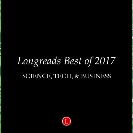 Longreads Best of 2017: Science, Technology, and Business Writing