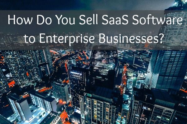How Do You Sell SaaS Software to Enterprise Businesses?
